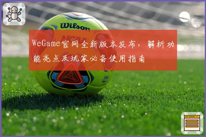 WeGame官网全新版本发布，解析功能亮点及玩家必备使用指南
