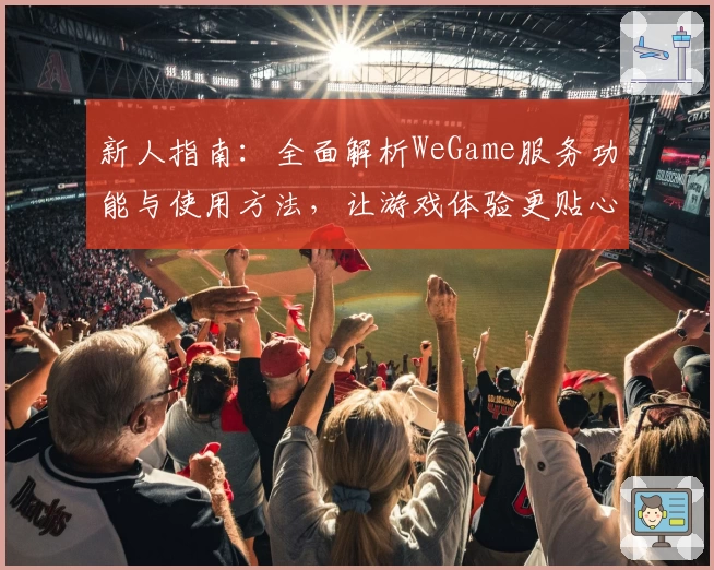新人指南:全面解析WeGame服务功能与使用方法,让游戏体验更贴心