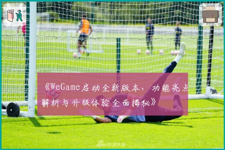 《WeGame启动全新版本,功能亮点解析与升级体验全面揭秘》