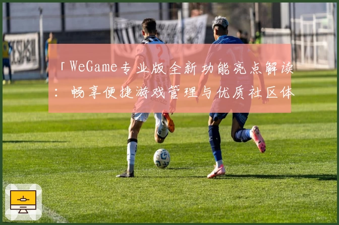 「WeGame专业版全新功能亮点解读:畅享便捷游戏管理与优质社区体验」