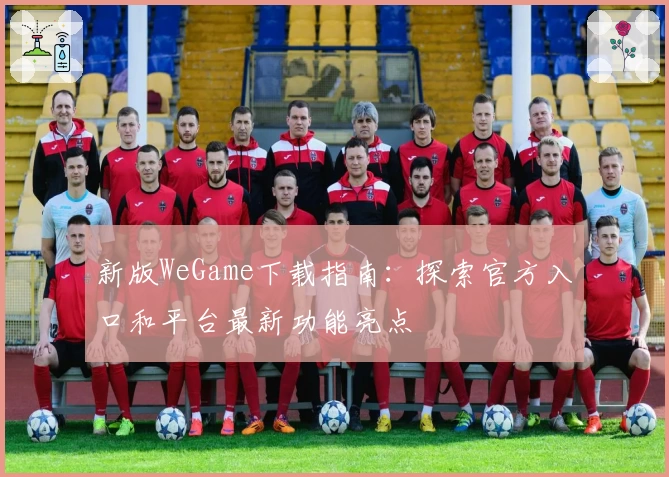 新版WeGame下载指南：探索官方入口和平台最新功能亮点