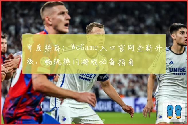 年度热荐：WeGame入口官网全新升级，畅玩热门游戏必备指南