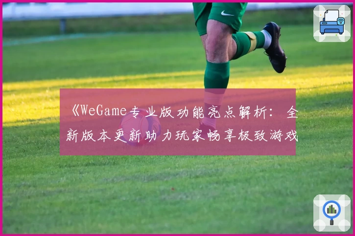 《WeGame专业版功能亮点解析：全新版本更新助力玩家畅享极致游戏体验》