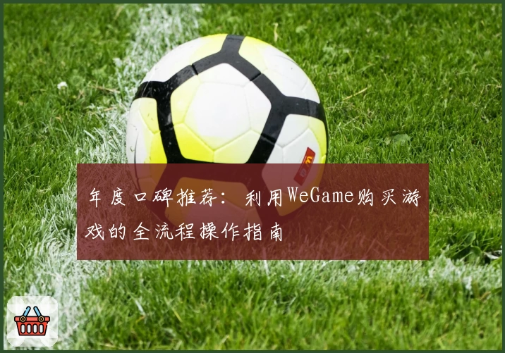 年度口碑推荐：利用WeGame购买游戏的全流程操作指南