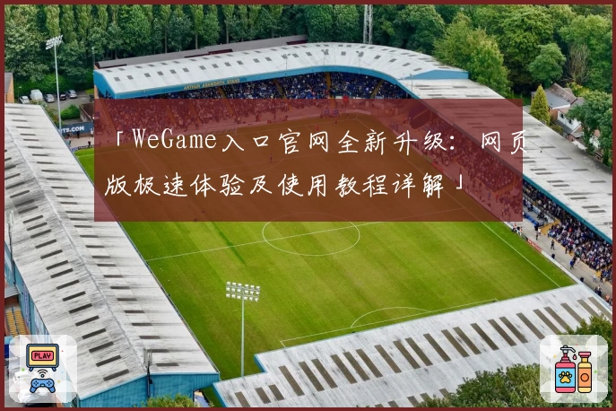「WeGame入口官网全新升级:网页版极速体验及使用教程详解」