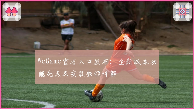 WeGame官方入口发布：全新版本功能亮点及安装教程详解
