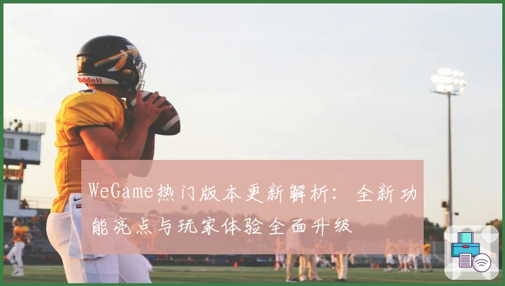 WeGame热门版本更新解析:全新功能亮点与玩家体验全面升级