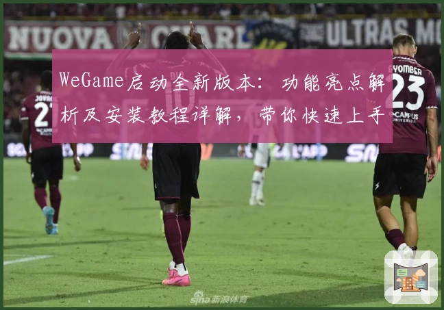 WeGame启动全新版本：功能亮点解析及安装教程详解，带你快速上手