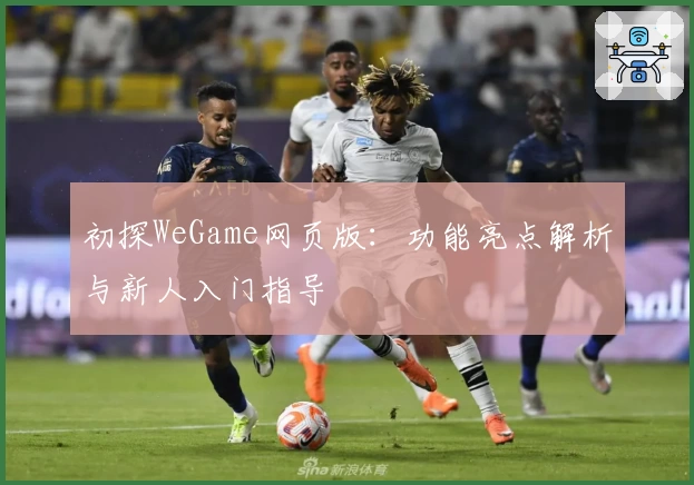 初探WeGame网页版：功能亮点解析与新人入门指导