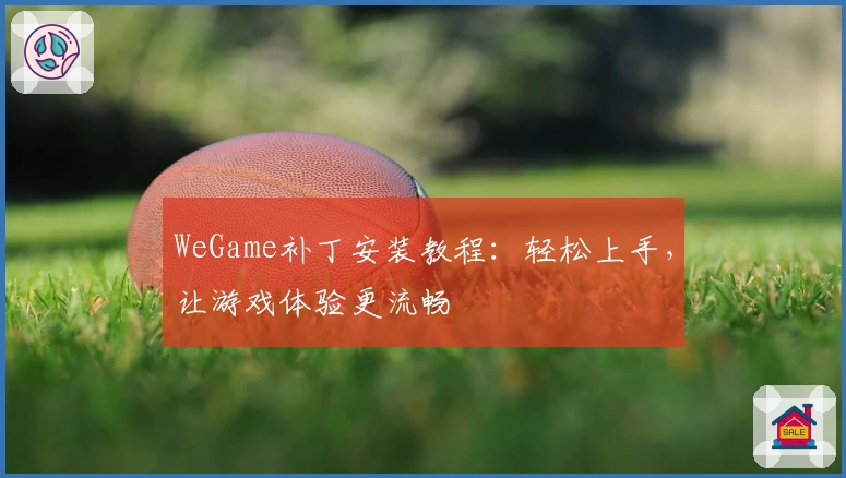 WeGame补丁安装教程：轻松上手，让游戏体验更流畅