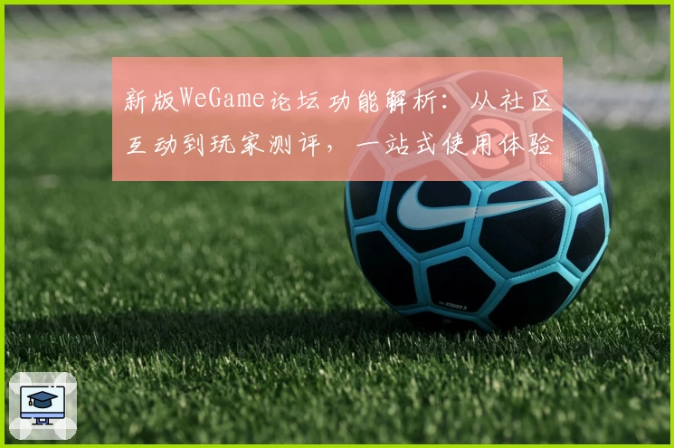 新版WeGame论坛功能解析：从社区互动到玩家测评，一站式使用体验详解