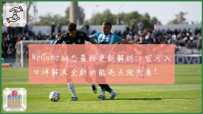 WeGame动态最新更新解析：官方入口详解及全新功能亮点抢先看！
