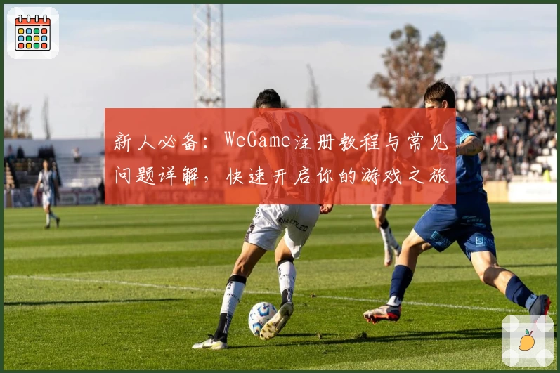 新人必备：WeGame注册教程与常见问题详解，快速开启你的游戏之旅