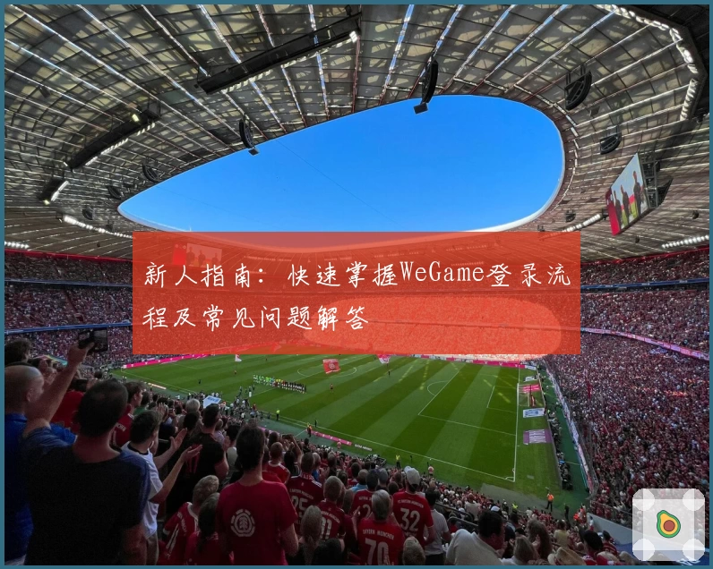 新人指南：快速掌握WeGame登录流程及常见问题解答