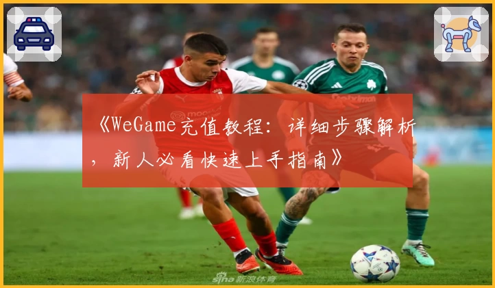 《WeGame充值教程：详细步骤解析，新人必看快速上手指南》