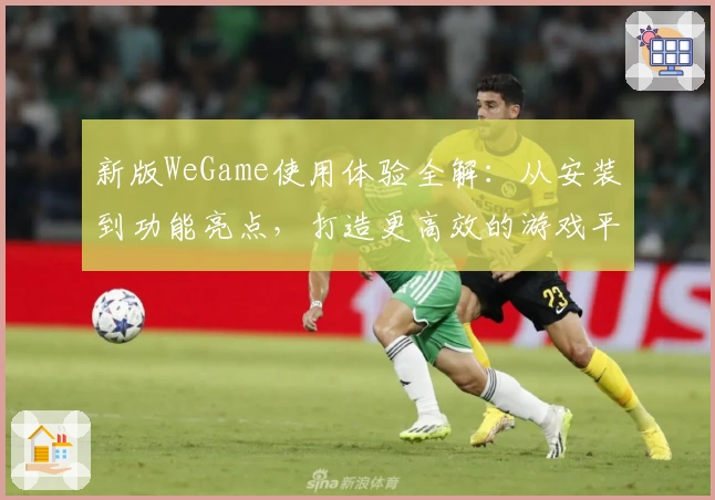 新版WeGame使用体验全解：从安装到功能亮点，打造更高效的游戏平台