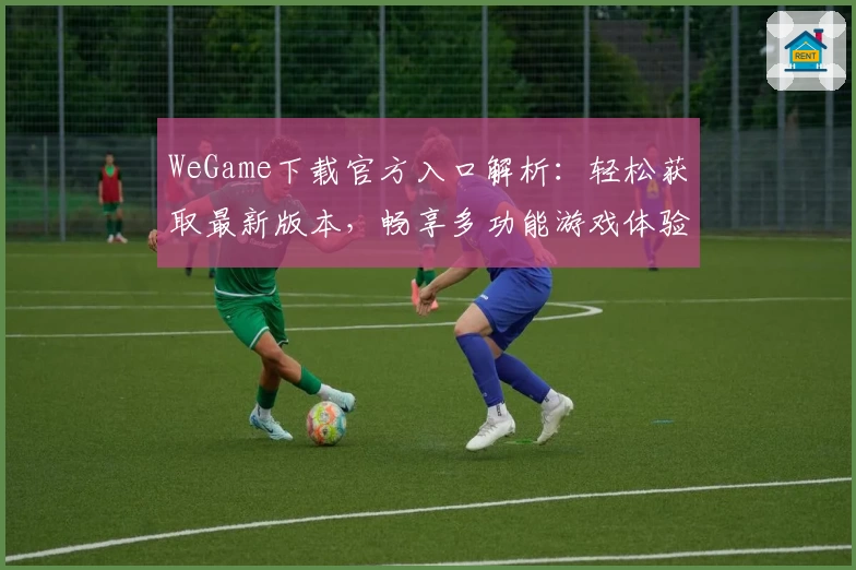 WeGame下载官方入口解析：轻松获取最新版本，畅享多功能游戏体验