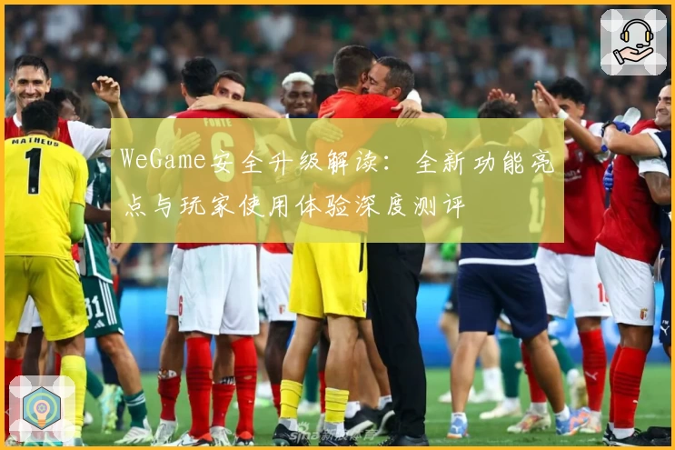 WeGame安全升级解读:全新功能亮点与玩家使用体验深度测评