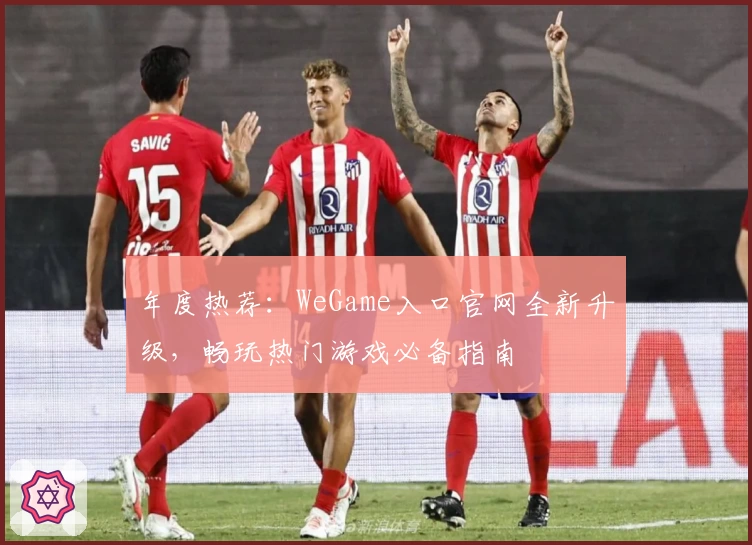 年度热荐：WeGame入口官网全新升级，畅玩热门游戏必备指南