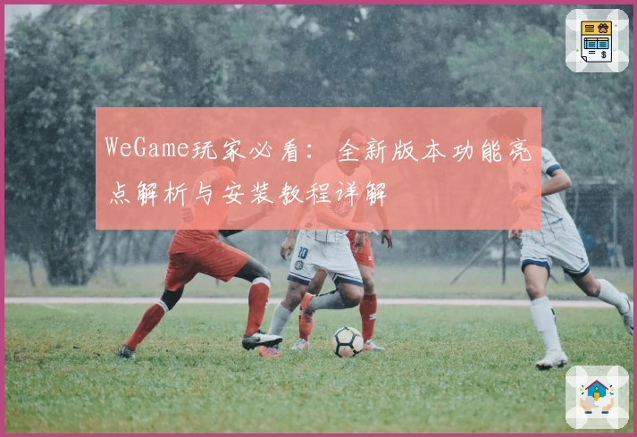 WeGame玩家必看:全新版本功能亮点解析与安装教程详解