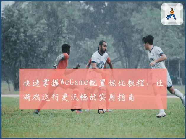 快速掌握WeGame配置优化教程，让游戏运行更流畅的实用指南