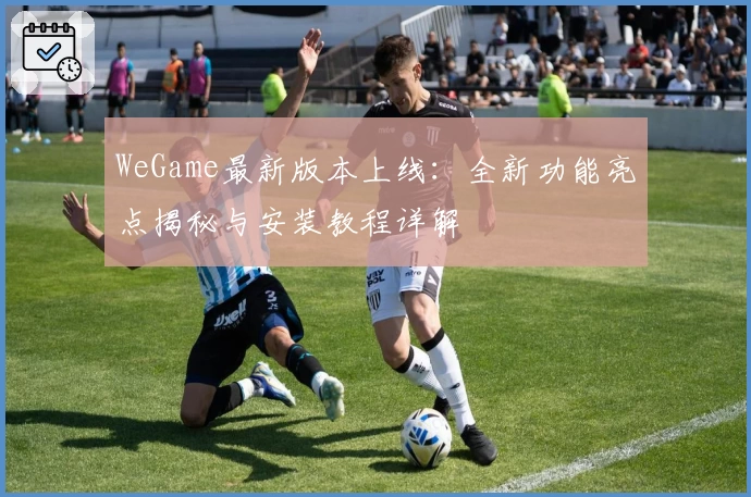 WeGame最新版本上线：全新功能亮点揭秘与安装教程详解